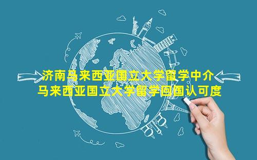 济南马来西亚国立大学留学中介 马来西亚国立大学留学回国认可度